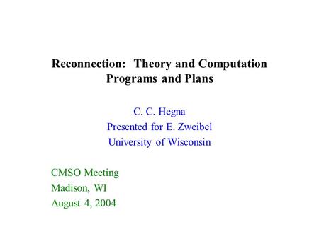 Reconnection: Theory and Computation Programs and Plans C. C. Hegna Presented for E. Zweibel University of Wisconsin CMSO Meeting Madison, WI August 4,