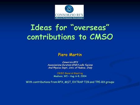 Ideas for overseas contributions to CMSO Piero Martin Consorzio RFX Associazione Euratom-ENEA sulla fusione And Physics Dept., Univ. of Padova, Italy CMSO.