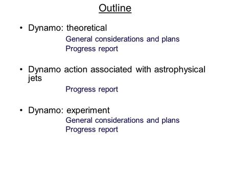 Outline Dynamo: theoretical General considerations and plans Progress report Dynamo action associated with astrophysical jets Progress report Dynamo: experiment.