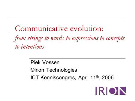 Communicative evolution: from strings to words to expressions to concepts to intentions Piek Vossen ©Irion Technologies ICT Kenniscongres, April 11 th,