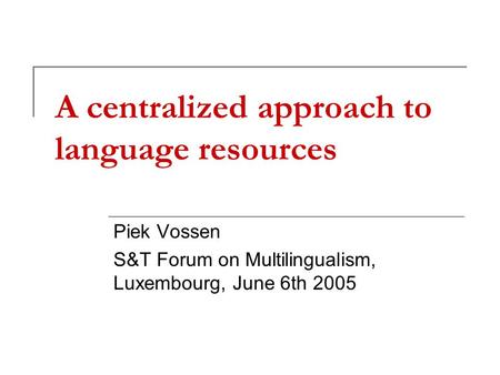 A centralized approach to language resources Piek Vossen S&T Forum on Multilingualism, Luxembourg, June 6th 2005.