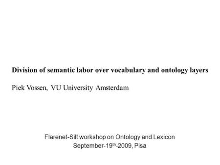 Flarenet-Silt workshop on Ontology and Lexicon September-19 th -2009, Pisa Division of semantic labor over vocabulary and ontology layers Piek Vossen,