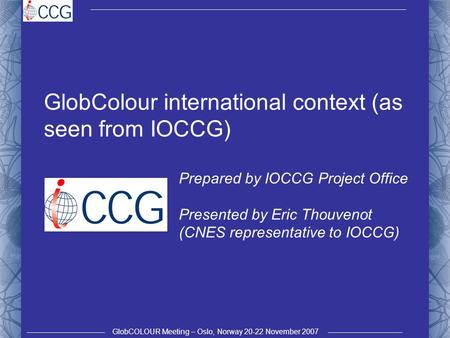 GlobCOLOUR Meeting – Oslo, Norway 20-22 November 2007 GlobColour international context (as seen from IOCCG) Prepared by IOCCG Project Office Presented.