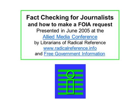 Fact Checking for Journalists and how to make a FOIA request Presented in June 2005 at the Allied Media Conference by Librarians of Radical Reference www.radicalreference.info.