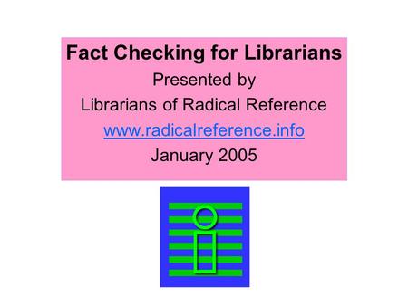 Fact Checking for Librarians Presented by Librarians of Radical Reference www.radicalreference.info January 2005.