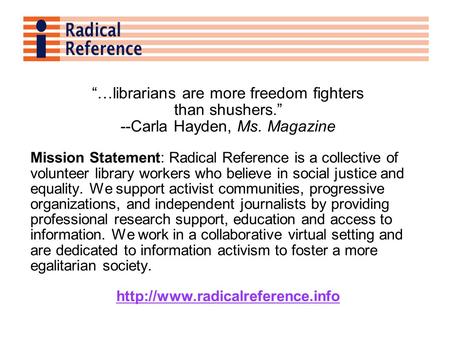…librarians are more freedom fighters than shushers. --Carla Hayden, Ms. Magazine Mission Statement: Radical Reference is a collective of volunteer library.