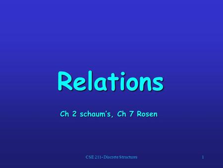 CSE 211- Discrete Structures1 Relations Ch 2 schaums, Ch 7 Rosen.