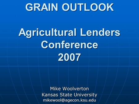 GRAIN OUTLOOK Agricultural Lenders Conference 2007 Mike Woolverton Kansas State University