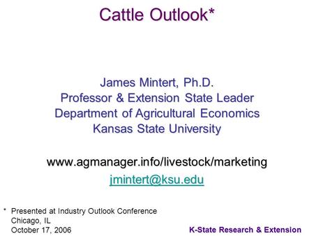 1 K-State Research & Extension Cattle Outlook* James Mintert, Ph.D. Professor & Extension State Leader Department of Agricultural Economics Kansas State.