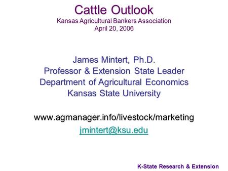 1 K-State Research & Extension Cattle Outlook Kansas Agricultural Bankers Association April 20, 2006 James Mintert, Ph.D. Professor & Extension State Leader.
