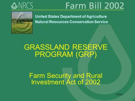 Slide 1 GRASSLAND RESERVE PROGRAM (GRP) Farm Security and Rural Investment Act of 2002 United States Department of Agriculture Natural Resources Conservation.