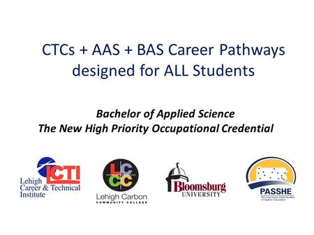 CTCs + AAS + BAS Career Pathways designed for ALL Students Bachelor of Applied Science The New High Priority Occupational Credential.