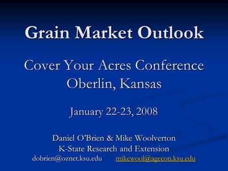 Grain Market Outlook Cover Your Acres Conference Oberlin, Kansas January 22-23, 2008 Daniel OBrien & Mike Woolverton K-State Research and Extension