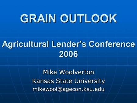 GRAIN OUTLOOK Agricultural Lenders Conference 2006 Mike Woolverton Kansas State University