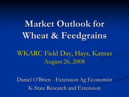 Market Outlook for Wheat & Feedgrains WKARC Field Day, Hays, Kansas August 26, 2008 Daniel OBrien - Extension Ag Economist K-State Research and Extension.