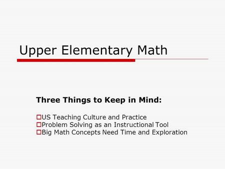 Upper Elementary Math Three Things to Keep in Mind: US Teaching Culture and Practice Problem Solving as an Instructional Tool Big Math Concepts Need Time.