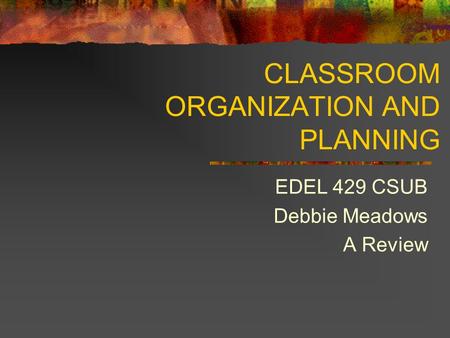 CLASSROOM ORGANIZATION AND PLANNING EDEL 429 CSUB Debbie Meadows A Review.