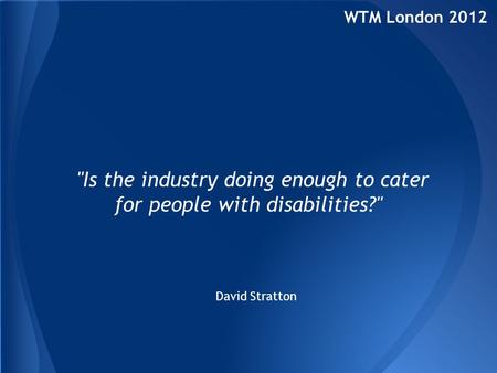 WTM London 2012 Is the industry doing enough to cater for people with disabilities? David Stratton.