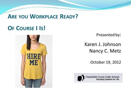 Presented by : Karen J. Johnson Nancy C. Metz October 19, 2012 A RE YOU W ORKPLACE R EADY ? O F C OURSE I I S !