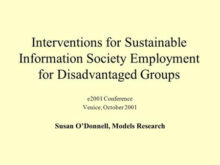 Interventions for Sustainable Information Society Employment for Disadvantaged Groups e2001 Conference Venice, October 2001 Susan ODonnell, Models Research.