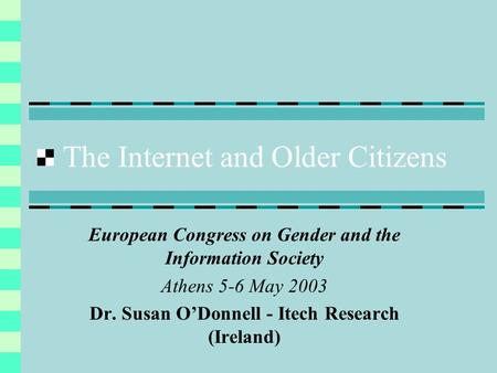 The Internet and Older Citizens European Congress on Gender and the Information Society Athens 5-6 May 2003 Dr. Susan ODonnell - Itech Research (Ireland)