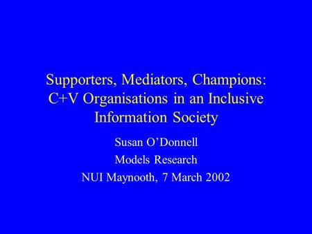 Supporters, Mediators, Champions: C+V Organisations in an Inclusive Information Society Susan ODonnell Models Research NUI Maynooth, 7 March 2002.