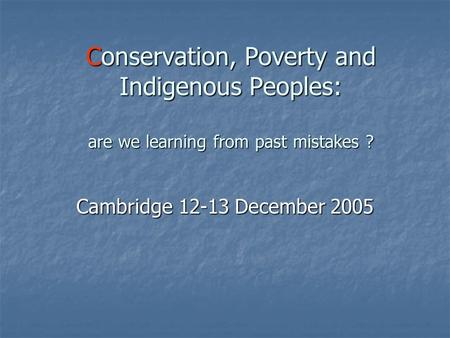 Conservation, Poverty and Indigenous Peoples: are we learning from past mistakes ? Cambridge 12-13 December 2005.