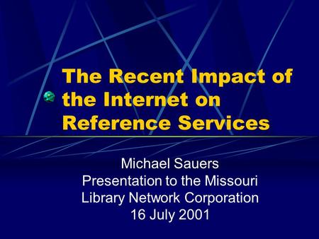 The Recent Impact of the Internet on Reference Services Michael Sauers Presentation to the Missouri Library Network Corporation 16 July 2001.