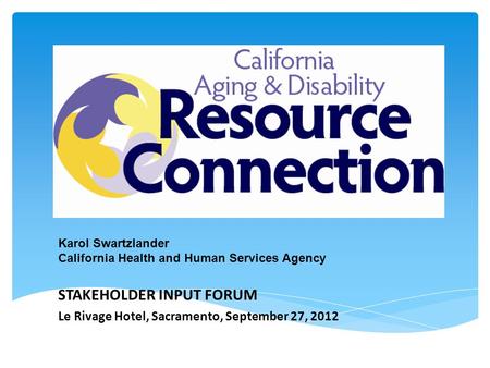 The State Perspective Karol Swartzlander California Health and Human Services Agency STAKEHOLDER INPUT FORUM Le Rivage Hotel, Sacramento, September 27,