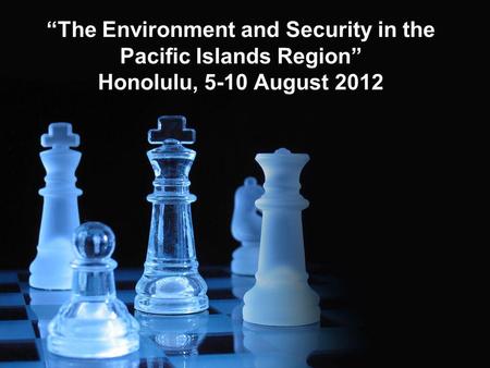 The Environment and Security in the Pacific Islands Region Honolulu, 5-10 August 2012.