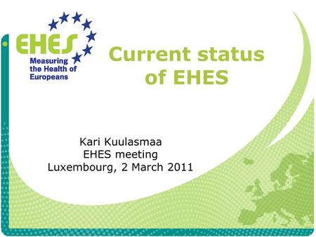 Current status of EHES Kari Kuulasmaa EHES meeting Luxembourg, 2 March 2011.