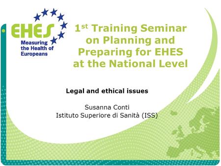 1 st Training Seminar on Planning and Preparing for EHES at the National Level Legal and ethical issues Susanna Conti Istituto Superiore di Sanità (ISS)