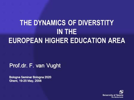 THE DYNAMICS OF DIVERSTITY IN THE EUROPEAN HIGHER EDUCATION AREA Prof.dr. F. van Vught Bologna Seminar Bologna 2020 Ghent, 19-20 May, 2008.