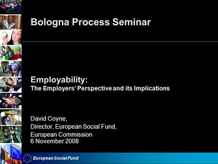 European Social Fund Bologna Process Seminar Employability: The Employers Perspective and its Implications David Coyne, Director, European Social Fund,