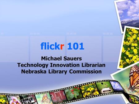 Flickr 101 Michael Sauers Technology Innovation Librarian Nebraska Library Commission.