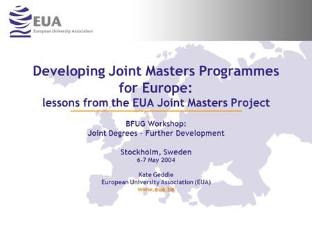 Developing Joint Masters Programmes for Europe: lessons from the EUA Joint Masters Project BFUG Workshop: Joint Degrees – Further Development Stockholm,
