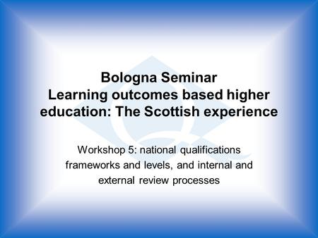 Bologna Seminar Learning outcomes based higher education: The Scottish experience Workshop 5: national qualifications frameworks and levels, and internal.