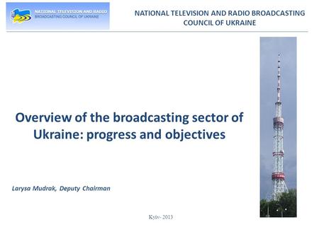NATIONAL TELEVISION AND RADIO BROADCASTING COUNCIL OF UKRAINE Overview of the broadcasting sector of Ukraine: progress and objectives Larysa Mudrak, Deputy.