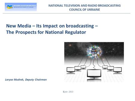 NATIONAL TELEVISION AND RADIO BROADCASTING COUNCIL OF UKRAINE New Media – Its Impact on broadcasting – The Prospects for National Regulator Larysa Mudrak,