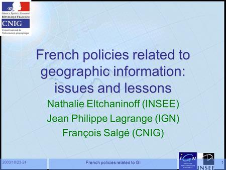 2003/10/23-24 French policies related to GI1 French policies related to geographic information: issues and lessons Nathalie Eltchaninoff (INSEE) Jean Philippe.
