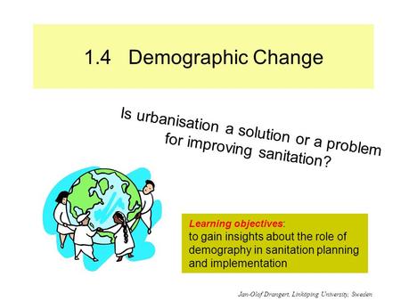 1.4 Demographic Change Is urbanisation a solution or a problem for improving sanitation? Learning objectives: to gain insights about the role of demography.