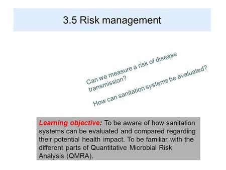 3.5 Risk management Learning objective: To be aware of how sanitation systems can be evaluated and compared regarding their potential health impact. To.