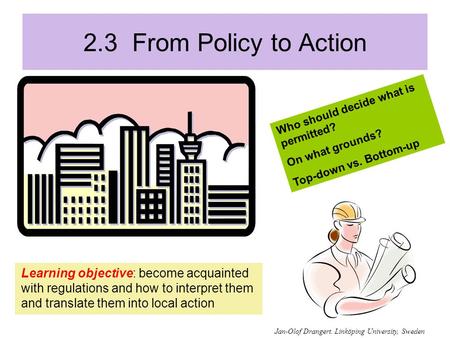 2.3 From Policy to Action Learning objective: become acquainted with regulations and how to interpret them and translate them into local action Who should.