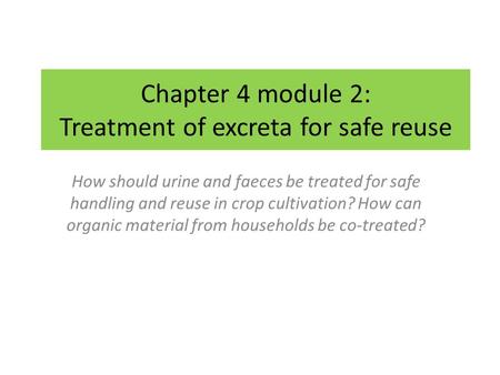 Chapter 4 module 2: Treatment of excreta for safe reuse How should urine and faeces be treated for safe handling and reuse in crop cultivation? How can.