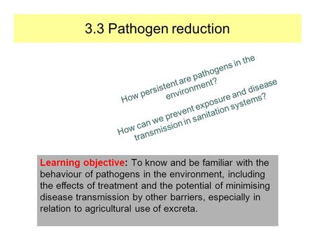 Learning objective: To know and be familiar with the behaviour of pathogens in the environment, including the effects of treatment and the potential of.