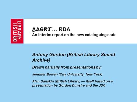 AACR3 … RDA An interim report on the new cataloguing code Antony Gordon (British Library Sound Archive) Drawn partially from presentations by: Jennifer.