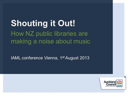 Shouting it Out! How NZ public libraries are making a noise about music IAML conference Vienna, 1 st August 2013.