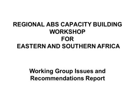 REGIONAL ABS CAPACITY BUILDING WORKSHOP FOR EASTERN AND SOUTHERN AFRICA Working Group Issues and Recommendations Report.