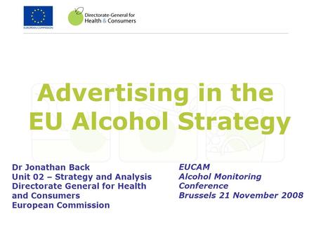 Advertising in the EU Alcohol Strategy Dr Jonathan Back Unit 02 – Strategy and Analysis Directorate General for Health and Consumers European Commission.