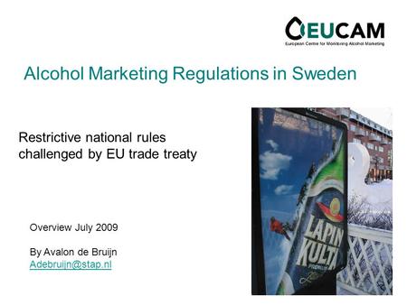 Alcohol Marketing Regulations in Sweden Restrictive national rules challenged by EU trade treaty Overview July 2009 By Avalon de Bruijn